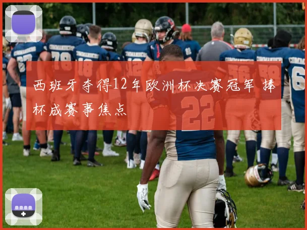西班牙夺得12年欧洲杯决赛冠军 捧杯成赛事焦点