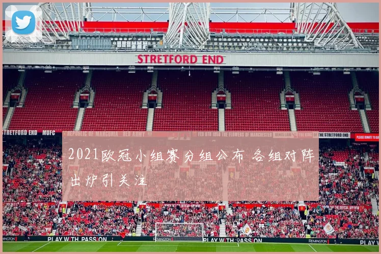 2021欧冠小组赛分组公布 各组对阵出炉引关注
