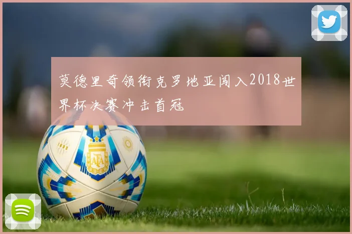 莫德里奇领衔克罗地亚闯入2018世界杯决赛冲击首冠