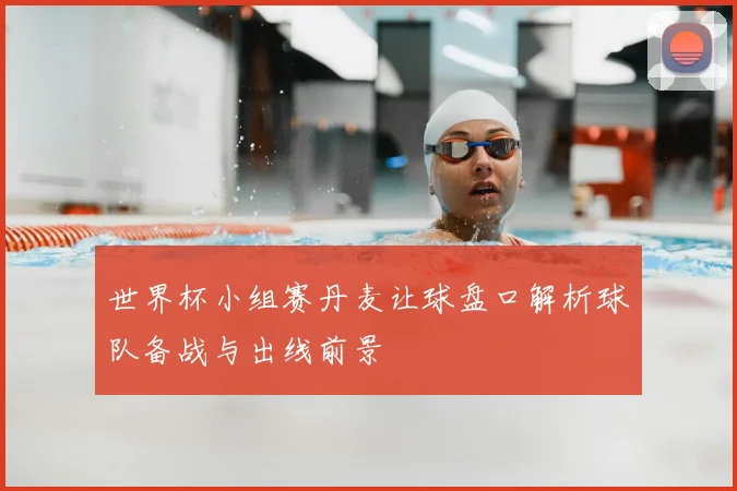 世界杯小组赛丹麦让球盘口解析球队备战与出线前景