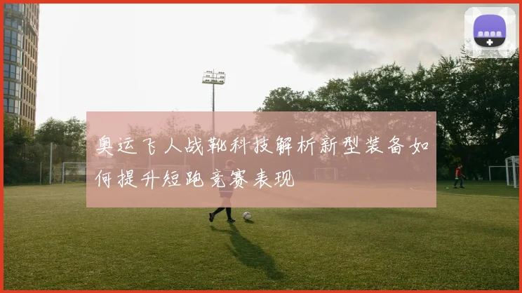 奥运飞人战靴科技解析新型装备如何提升短跑竞赛表现