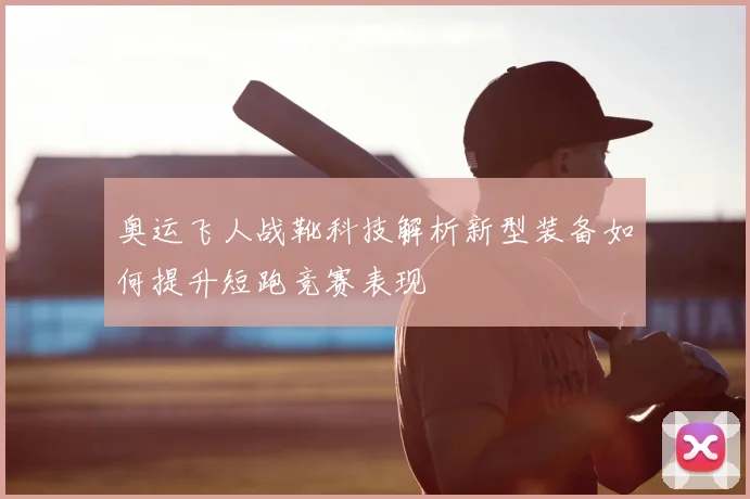 奥运飞人战靴科技解析新型装备如何提升短跑竞赛表现
