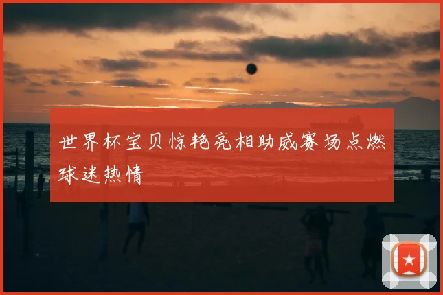 世界杯宝贝惊艳亮相助威赛场点燃球迷热情