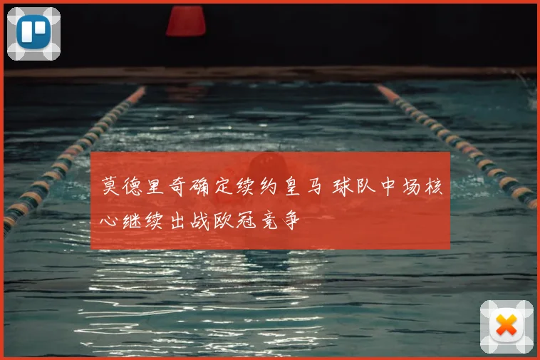 莫德里奇确定续约皇马 球队中场核心继续出战欧冠竞争