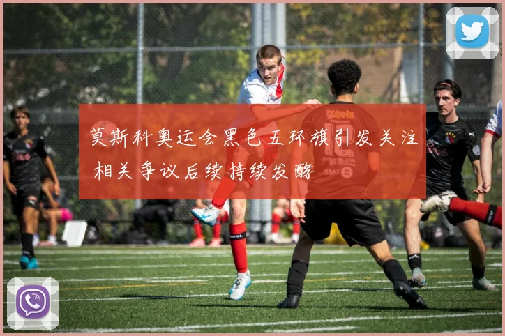 莫斯科奥运会黑色五环旗引发关注 相关争议后续持续发酵