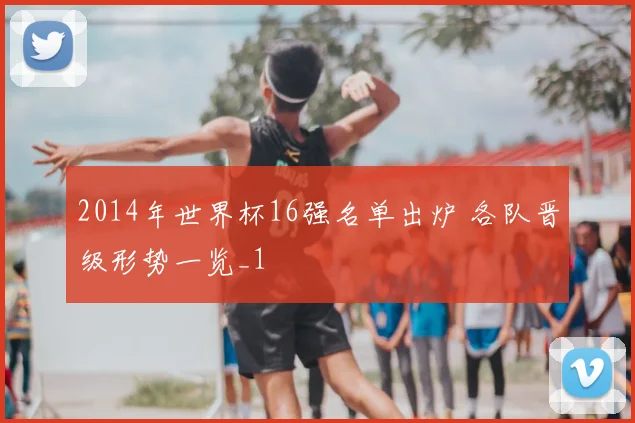 2014年世界杯16强名单出炉 各队晋级形势一览_1