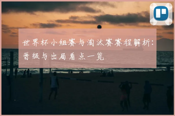 世界杯小组赛与淘汰赛赛程解析:晋级与出局看点一览