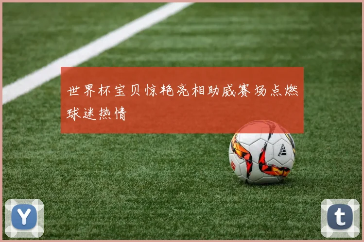 世界杯宝贝惊艳亮相助威赛场点燃球迷热情