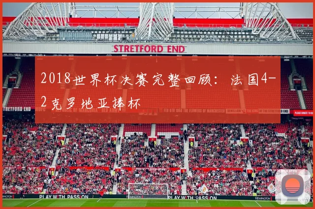2018世界杯决赛完整回顾:法国4-2克罗地亚捧杯