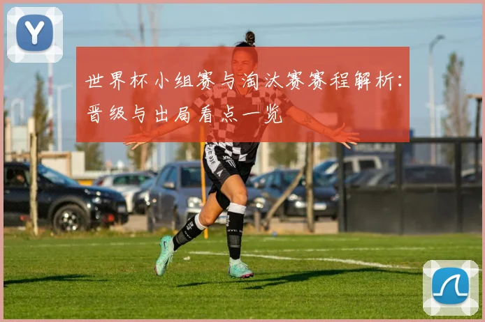 世界杯小组赛与淘汰赛赛程解析:晋级与出局看点一览