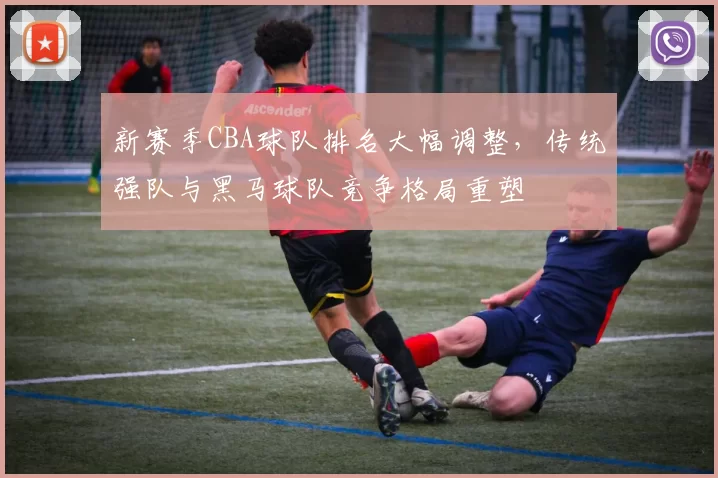 新赛季CBA球队排名大幅调整，传统强队与黑马球队竞争格局重塑