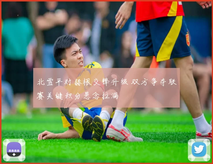 北雪平对赫根交锋升级 双方争夺联赛关键积分悬念拉满