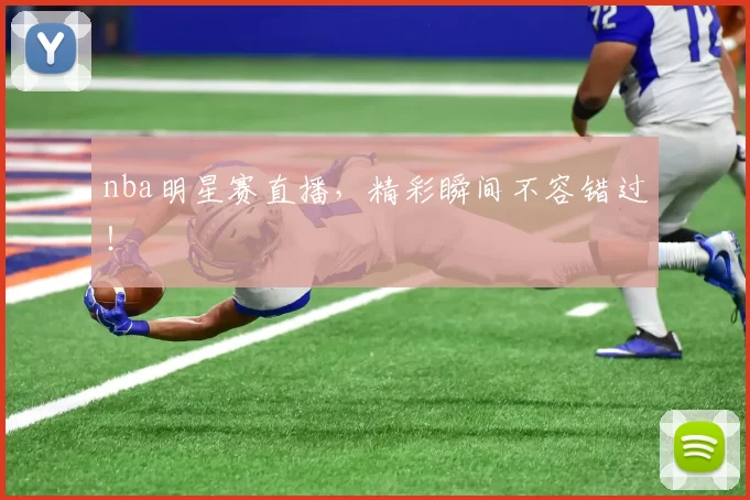 nba明星赛直播，精彩瞬间不容错过！