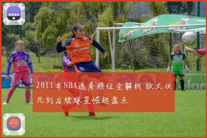 2011年NBA选秀顺位全解析 欧文状元到后续球星崛起盘点