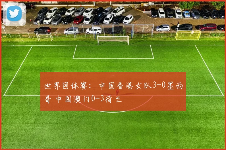 世界团体赛：中国香港女队3-0墨西哥 中国澳门0-3荷兰