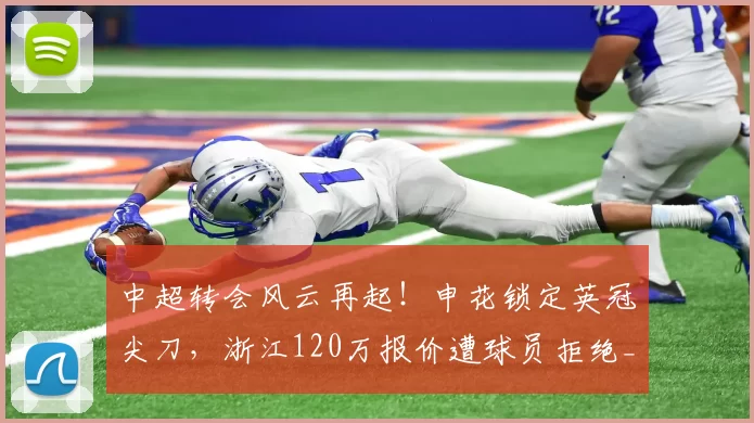 中超转会风云再起！申花锁定英冠尖刀，浙江120万报价遭球员拒绝_马克塔·盖伊_前锋_罗马