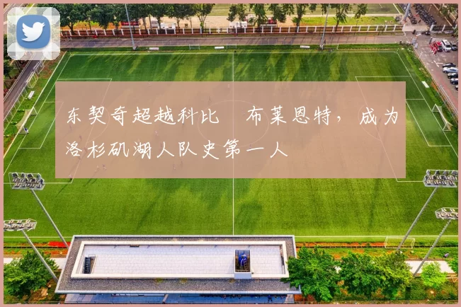 东契奇超越科比・布莱恩特，成为洛杉矶湖人队史第一人