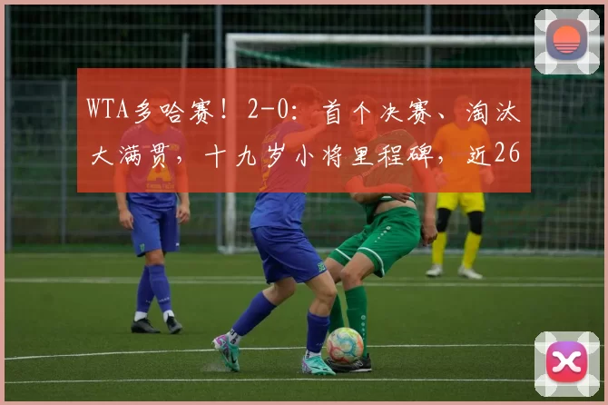 WTA多哈赛！2-0：首个决赛、淘汰大满贯，十九岁小将里程碑，近266万奖金