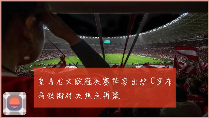皇马尤文欧冠决赛阵容出炉 C罗布冯领衔对决焦点再聚