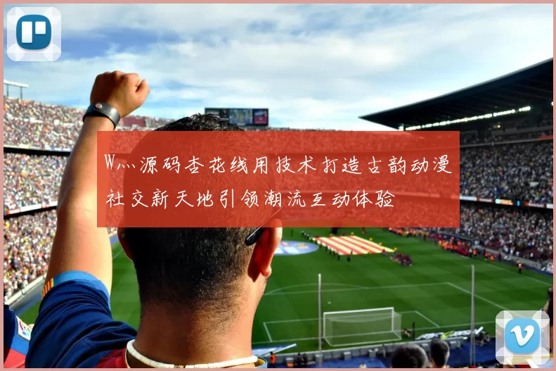 W灬源码杏花线用技术打造古韵动漫社交新天地引领潮流互动体验