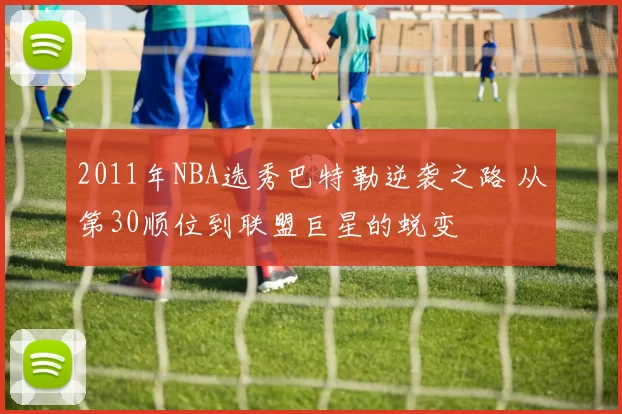 2011年NBA选秀巴特勒逆袭之路 从第30顺位到联盟巨星的蜕变