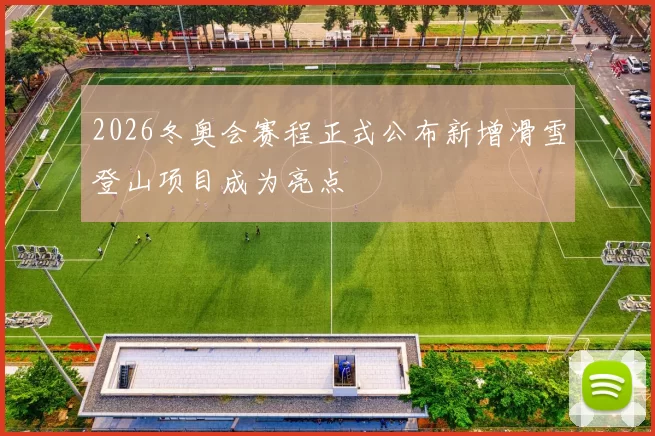 2026冬奥会赛程正式公布新增滑雪登山项目成为亮点