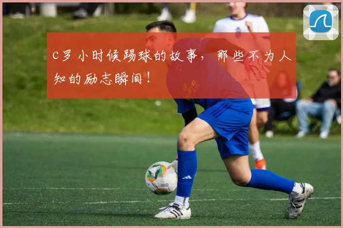 c罗小时候踢球的故事，那些不为人知的励志瞬间！