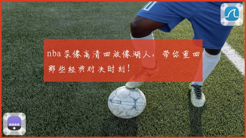 nba录像高清回放像湖人，带你重回那些经典对决时刻！