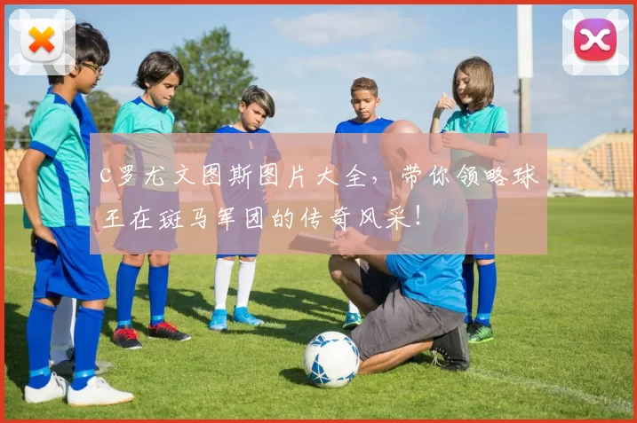 c罗尤文图斯图片大全，带你领略球王在斑马军团的传奇风采！