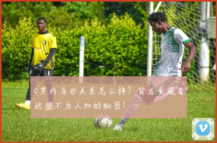 c罗内马尔关系怎么样？背后竟藏着这些不为人知的秘密！