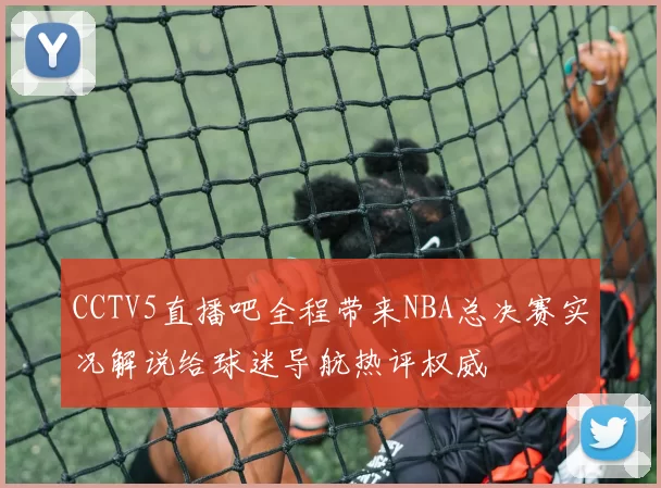 CCTV5直播吧全程带来NBA总决赛实况解说给球迷导航热评权威