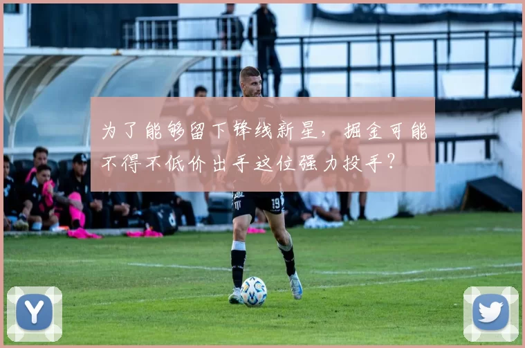 为了能够留下锋线新星，掘金可能不得不低价出手这位强力投手？