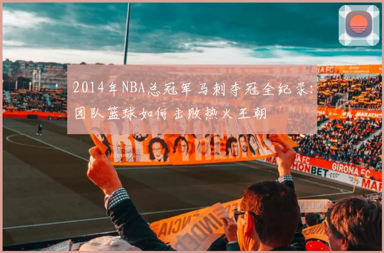 2014年NBA总冠军马刺夺冠全纪录：团队篮球如何击败热火王朝