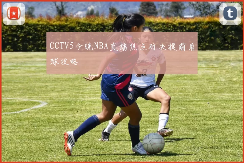 CCTV5今晚NBA直播焦点对决提前看球攻略