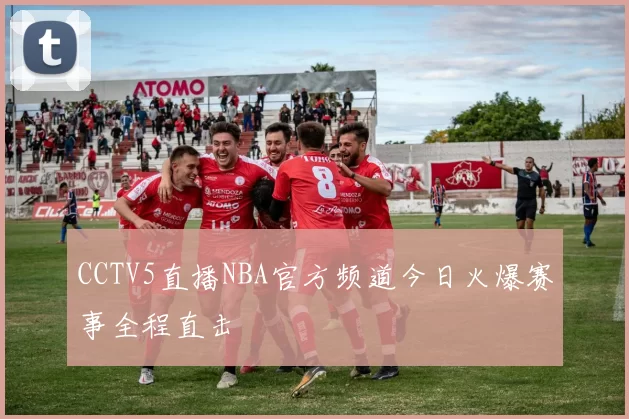 CCTV5直播NBA官方频道今日火爆赛事全程直击