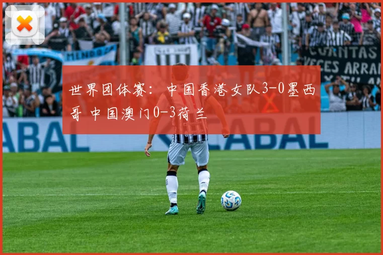 世界团体赛：中国香港女队3-0墨西哥 中国澳门0-3荷兰