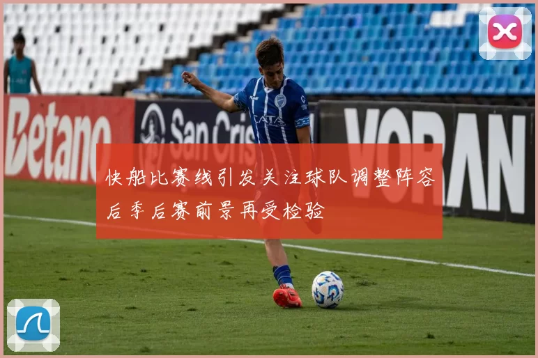 快船比赛线引发关注球队调整阵容后季后赛前景再受检验