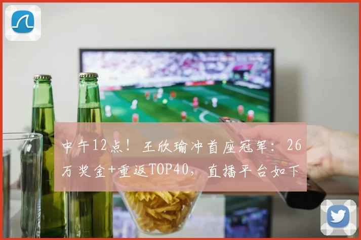 中午12点！王欣瑜冲首座冠军：26万奖金+重返TOP40，直播平台如下