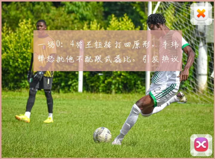 一场0：4将王钰栋打回原形，李玮锋怒批他不配跟武磊比，引发热议_比赛_认知_国足