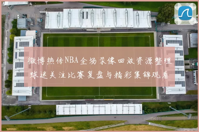 微博热传NBA全场录像回放资源整理 球迷关注比赛复盘与精彩集锦观看方式