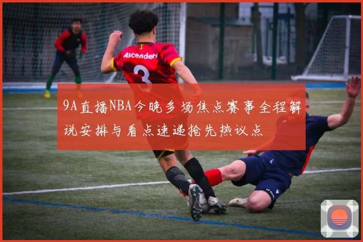 9A直播NBA今晚多场焦点赛事全程解说安排与看点速递抢先热议点