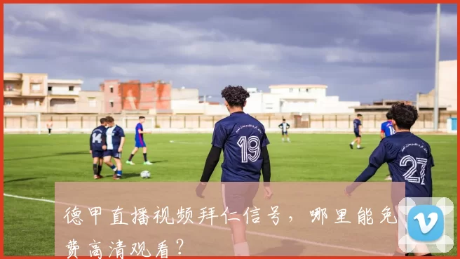 德甲直播视频拜仁信号，哪里能免费高清观看？