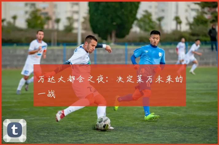 万达大都会之夜：决定莱万未来的一战