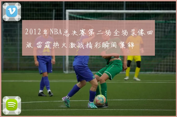 2012年NBA总决赛第二场全场录像回放 雷霆热火激战精彩瞬间集锦