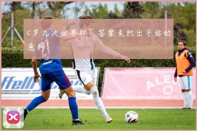 c罗几次世界杯？答案竟然出乎你的意料！