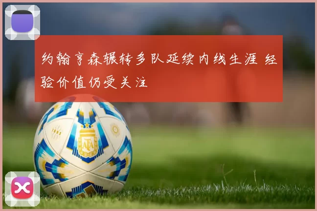 约翰亨森辗转多队延续内线生涯 经验价值仍受关注
