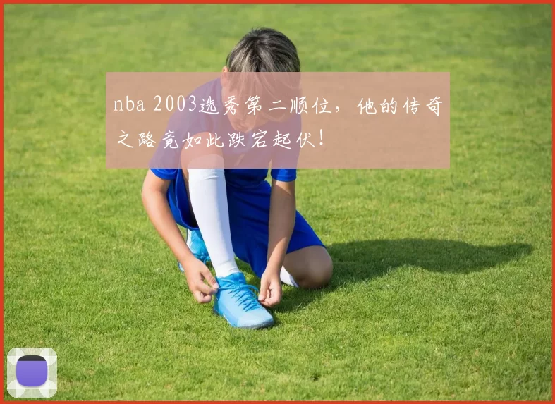nba 2003选秀第二顺位，他的传奇之路竟如此跌宕起伏！