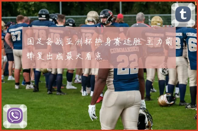 国足备战亚洲杯热身赛连胜 主力前锋复出成最大看点