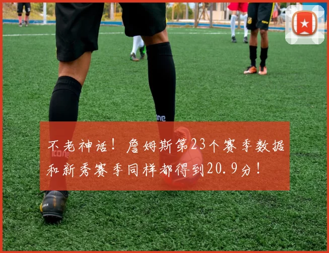 不老神话！詹姆斯第23个赛季数据和新秀赛季同样都得到20.9分！