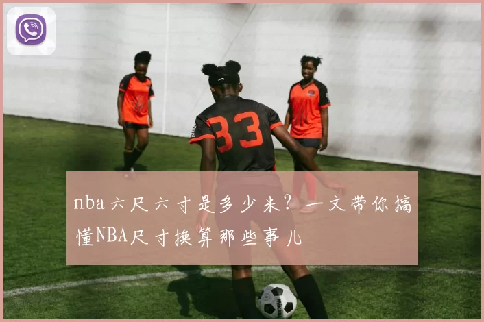 nba六尺六寸是多少米？一文带你搞懂NBA尺寸换算那些事儿